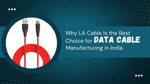 Why LA Cable Is the Best Choice for Data Cable Manufacturing in India